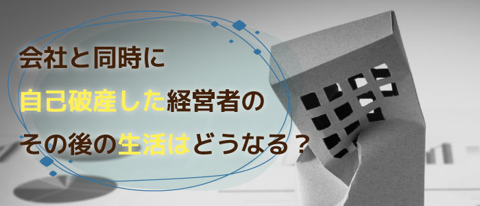 会社（法人）と同時に自己破産した経営者のその後の生活はどうなる？