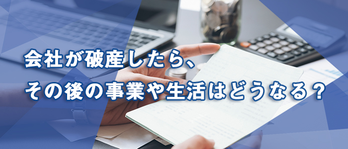 会社が破産したら、その後の事業や生活はどうなる？